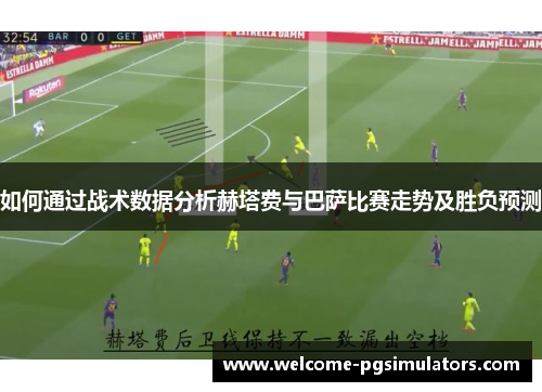 如何通过战术数据分析赫塔费与巴萨比赛走势及胜负预测