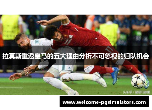 拉莫斯重返皇马的五大理由分析不可忽视的归队机会