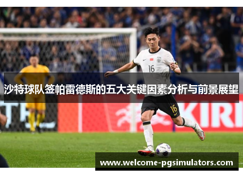 沙特球队签帕雷德斯的五大关键因素分析与前景展望