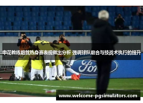 申花教练组就热身赛表现做出分析 强调球队磨合与技战术执行的提升