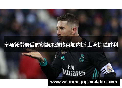 皇马凭借最后时刻绝杀逆转莱加内斯 上演惊险胜利