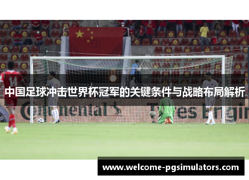 中国足球冲击世界杯冠军的关键条件与战略布局解析