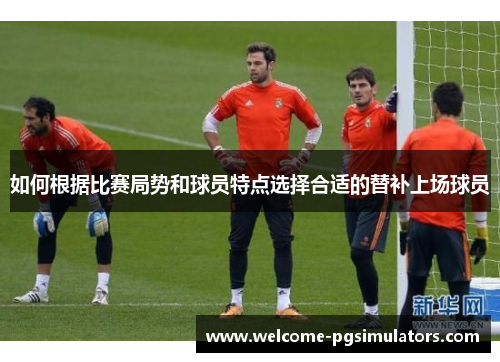 如何根据比赛局势和球员特点选择合适的替补上场球员
