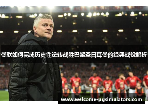 曼联如何完成历史性逆转战胜巴黎圣日耳曼的经典战役解析