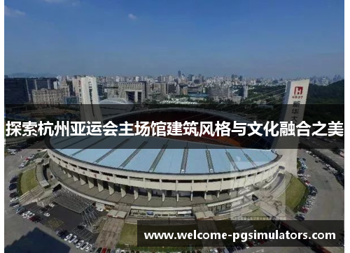 探索杭州亚运会主场馆建筑风格与文化融合之美