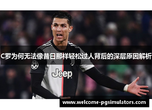 C罗为何无法像昔日那样轻松过人背后的深层原因解析