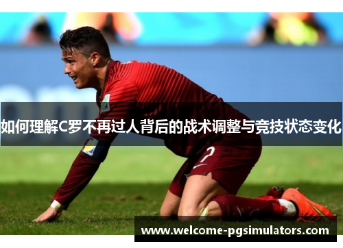 如何理解C罗不再过人背后的战术调整与竞技状态变化