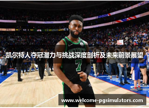凯尔特人夺冠潜力与挑战深度剖析及未来前景展望