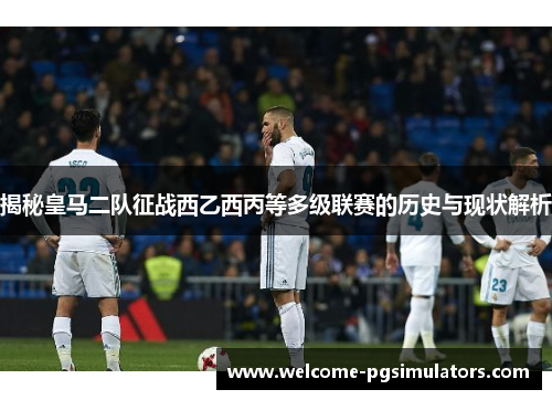 揭秘皇马二队征战西乙西丙等多级联赛的历史与现状解析 揭秘皇马二队征战西乙西丙等多级联赛的历史与现状解析