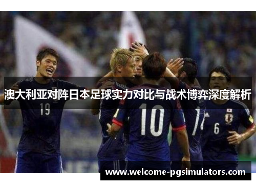 澳大利亚对阵日本足球实力对比与战术博弈深度解析