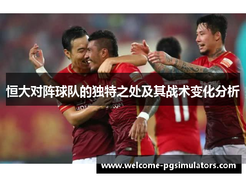恒大对阵球队的独特之处及其战术变化分析