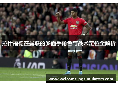 拉什福德在曼联的多面手角色与战术定位全解析