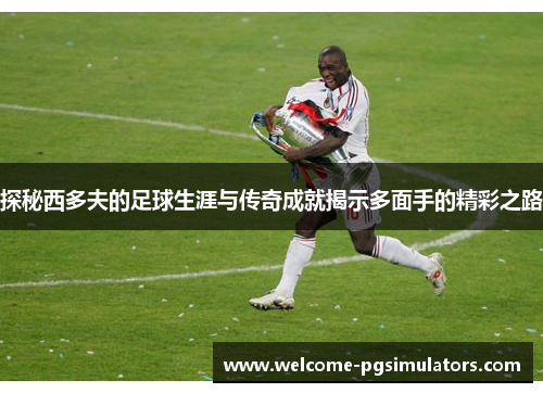 探秘西多夫的足球生涯与传奇成就揭示多面手的精彩之路