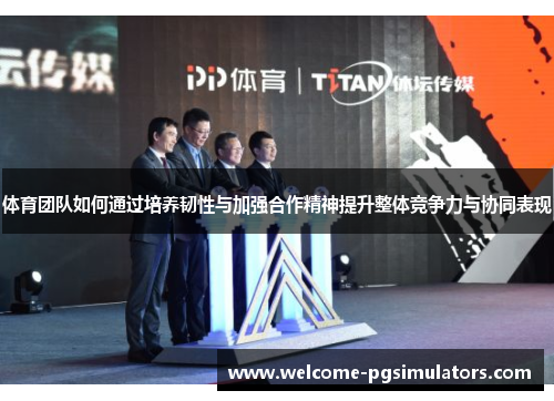 体育团队如何通过培养韧性与加强合作精神提升整体竞争力与协同表现