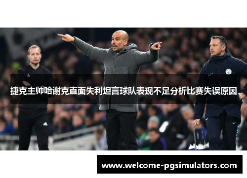 捷克主帅哈谢克直面失利坦言球队表现不足分析比赛失误原因