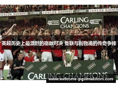 英超历史上最激烈的宿敌对决 曼联与利物浦的传奇争锋 英超历史上最激烈的宿敌对决 曼联与利物浦的传奇争锋