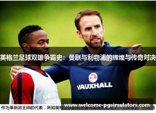 英格兰足球双雄争霸史：曼联与利物浦的辉煌与传奇对决