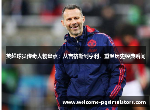 英超球员传奇人物盘点：从吉格斯到亨利，重温历史经典瞬间