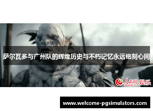 萨尔瓦多与广州队的辉煌历史与不朽记忆永远铭刻心间