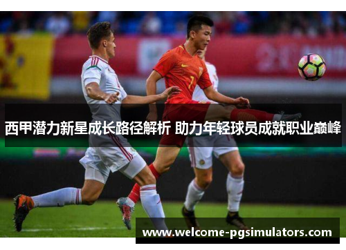 西甲潜力新星成长路径解析 助力年轻球员成就职业巅峰 西甲潜力新星成长路径解析 助力年轻球员成就职业巅峰