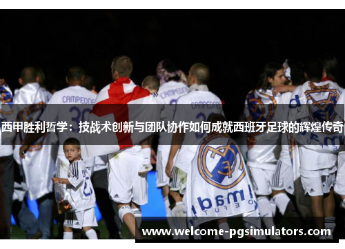 西甲胜利哲学:技战术创新与团队协作如何成就西班牙足球的辉煌传奇 西甲胜利哲学:技战术创新与团队协作如何成就西班牙足球的辉煌传奇
