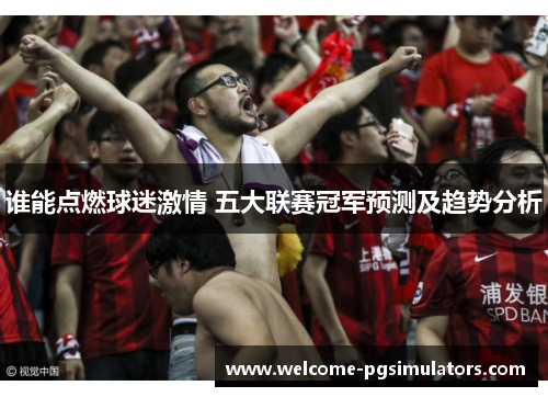 谁能点燃球迷激情 五大联赛冠军预测及趋势分析 谁能点燃球迷激情 五大联赛冠军预测及趋势分析