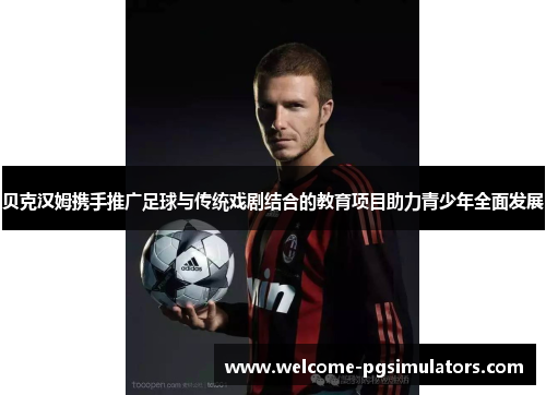 贝克汉姆携手推广足球与传统戏剧结合的教育项目助力青少年全面发展