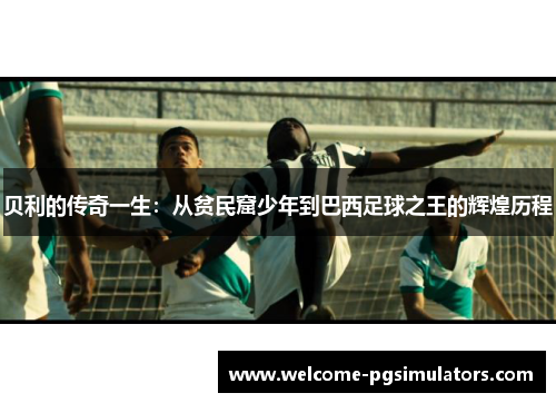 贝利的传奇一生：从贫民窟少年到巴西足球之王的辉煌历程