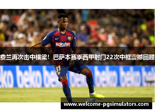 费兰再次击中横梁！巴萨本赛季西甲射门22次中框震撼回顾
