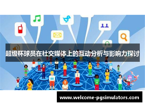 超级杯球员在社交媒体上的互动分析与影响力探讨 超级杯球员在社交媒体上的互动分析与影响力探讨
