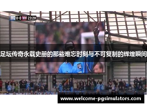 足坛传奇永载史册的那些难忘时刻与不可复制的辉煌瞬间 足坛传奇永载史册的那些难忘时刻与不可复制的辉煌瞬间