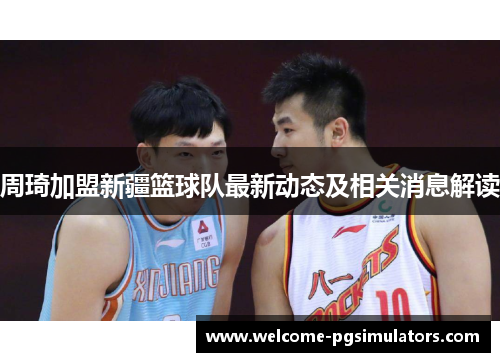 周琦加盟新疆篮球队最新动态及相关消息解读 周琦加盟新疆篮球队最新动态及相关消息解读
