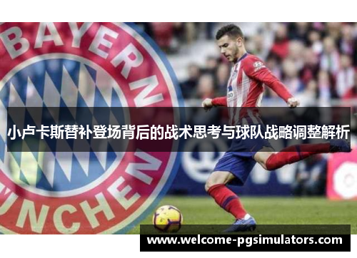 小卢卡斯替补登场背后的战术思考与球队战略调整解析