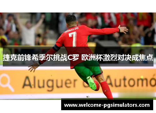 捷克前锋希季尔挑战C罗 欧洲杯激烈对决成焦点 捷克前锋希季尔挑战C罗 欧洲杯激烈对决成焦点