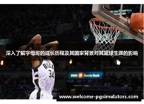 深入了解字母哥的成长历程及其国家背景对其篮球生涯的影响
