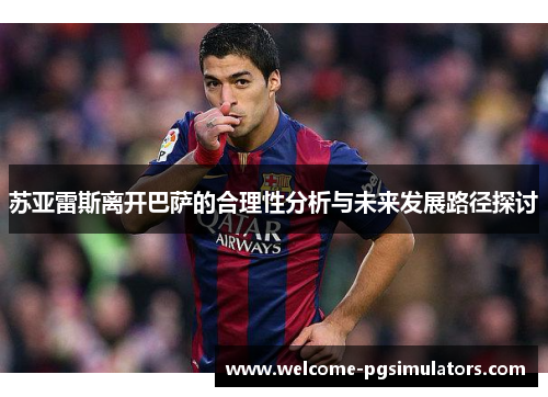 苏亚雷斯离开巴萨的合理性分析与未来发展路径探讨