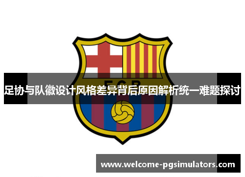 足协与队徽设计风格差异背后原因解析统一难题探讨 足协与队徽设计风格差异背后原因解析统一难题探讨