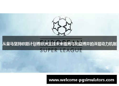 从皇马坚持欧超计划看欧洲足球未来格局与利益博弈的深层动力机制 从皇马坚持欧超计划看欧洲足球未来格局与利益博弈的深层动力机制