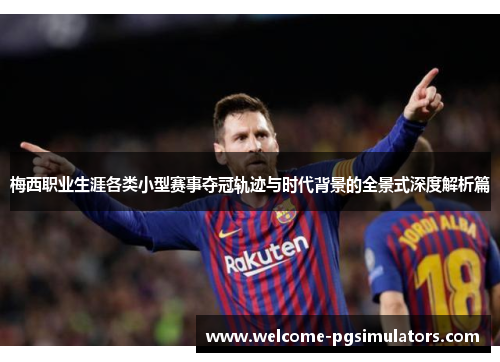 梅西职业生涯各类小型赛事夺冠轨迹与时代背景的全景式深度解析篇 梅西职业生涯各类小型赛事夺冠轨迹与时代背景的全景式深度解析篇