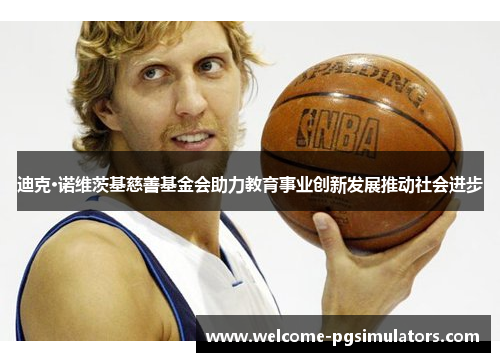 迪克·诺维茨基慈善基金会助力教育事业创新发展推动社会进步 迪克·诺维茨基慈善基金会助力教育事业创新发展推动社会进步