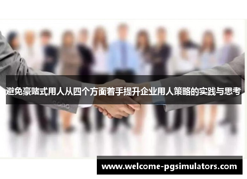 避免豪赌式用人从四个方面着手提升企业用人策略的实践与思考 避免豪赌式用人从四个方面着手提升企业用人策略的实践与思考