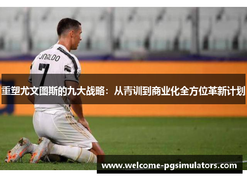重塑尤文图斯的九大战略：从青训到商业化全方位革新计划
