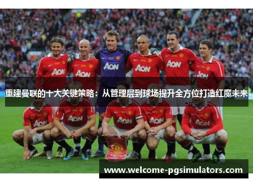 重建曼联的十大关键策略:从管理层到球场提升全方位打造红魔未来 重建曼联的十大关键策略:从管理层到球场提升全方位打造红魔未来