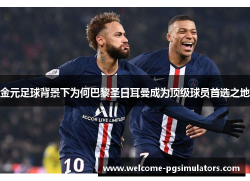 金元足球背景下为何巴黎圣日耳曼成为顶级球员首选之地 金元足球背景下为何巴黎圣日耳曼成为顶级球员首选之地