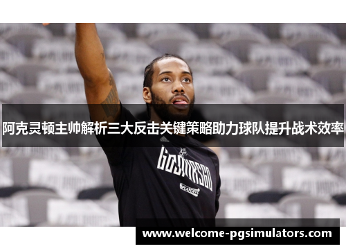 阿克灵顿主帅解析三大反击关键策略助力球队提升战术效率