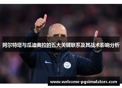 阿尔特塔与瓜迪奥拉的五大关键联系及其战术影响分析