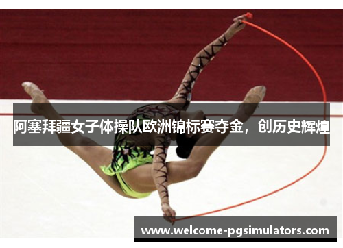 阿塞拜疆女子体操队欧洲锦标赛夺金，创历史辉煌