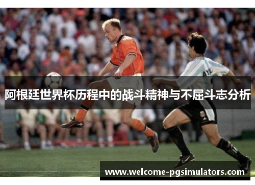 阿根廷世界杯历程中的战斗精神与不屈斗志分析