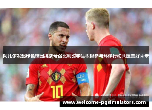 阿扎尔发起绿色校园挑战号召比利时学生积极参与环保行动共建美好未来