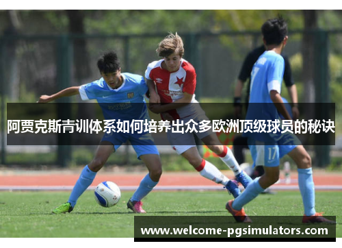 阿贾克斯青训体系如何培养出众多欧洲顶级球员的秘诀